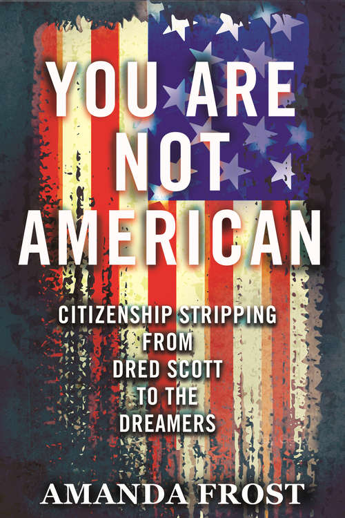 Book cover of You Are Not American: Citizenship Stripping from Dred Scott to the Dreamers