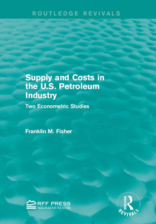 Supply and Costs in the U.S. Petroleum Industry: Two Econometric Studies (Routledge Revivals)