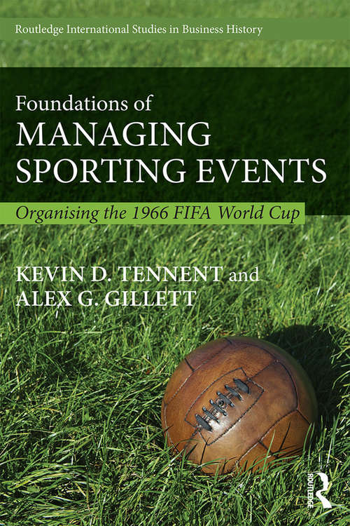 Foundations of Managing Sporting Events: Organising the 1966 FIFA World Cup (Routledge International Studies in Business History #33)