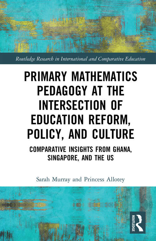 Book cover of Primary Mathematics Pedagogy at the Intersection of Education Reform, Policy, and Culture: Comparative Insights from Ghana, Singapore, and the US (Routledge Research in International and Comparative Education)