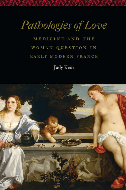 Pathologies of Love: Medicine and the Woman Question in Early Modern France (Women and Gender in the Early Modern World)