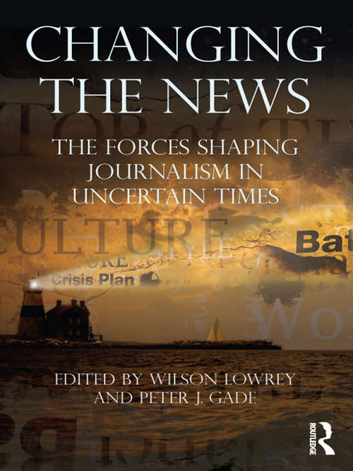 Changing the News: The Forces Shaping Journalism in Uncertain Times (Routledge Communication Series)