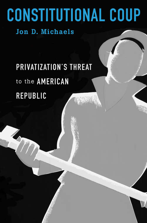 Book cover of Constitutional Coup: Privatization’s Threat to the American Republic