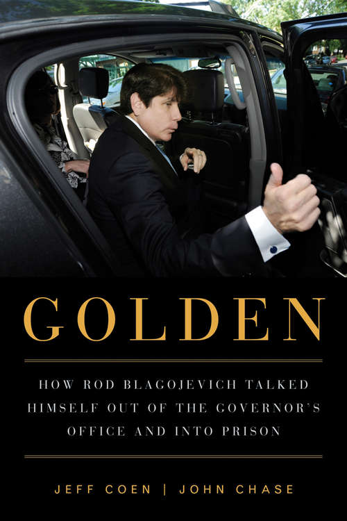 Golden: How Rod Blagojevich Talked Himself out of the Governor's Office and into Prison