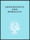 Adolescents and Morality: A Study Of Some Moral Values And Dilemmas Of Working Adolescents In The Context Of A Changing Climate Of Opinion (International Library of Sociology)