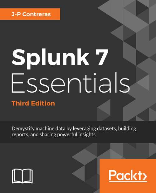 Book cover of Splunk 7 Essentials, Third Edition: Demystify machine data by leveraging datasets, building reports, and sharing powerful insights, 3rd Edition