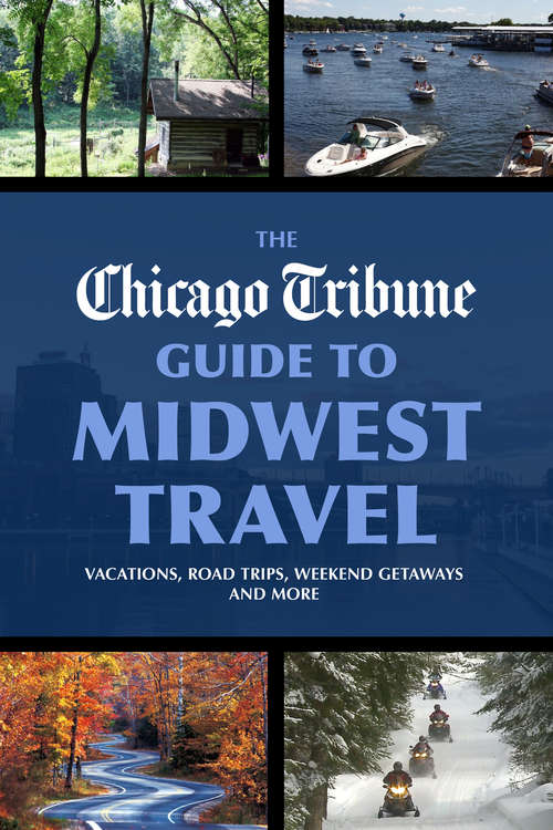 The Chicago Tribune Guide to Midwest Travel: Vacations, Road Trips, Weekend Getaways and More