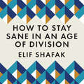 How to Stay Sane in an Age of Division: From the Booker shortlisted author of 10 Minutes 38 Seconds in This Strange World