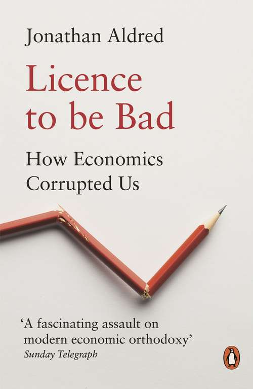 Book cover of Licence to be Bad: How Economics Corrupted Us