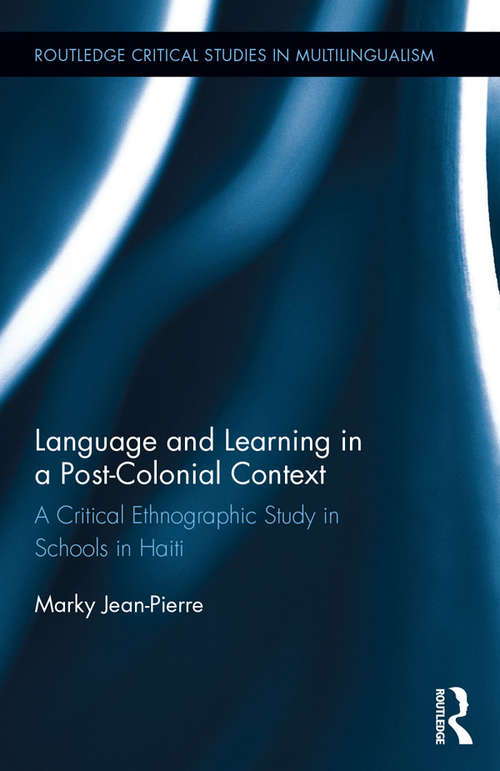 Language and Learning in a Post-Colonial Context: A Critical Ethnographic Study in Schools in Haiti (Routledge Critical Studies in Multilingualism)