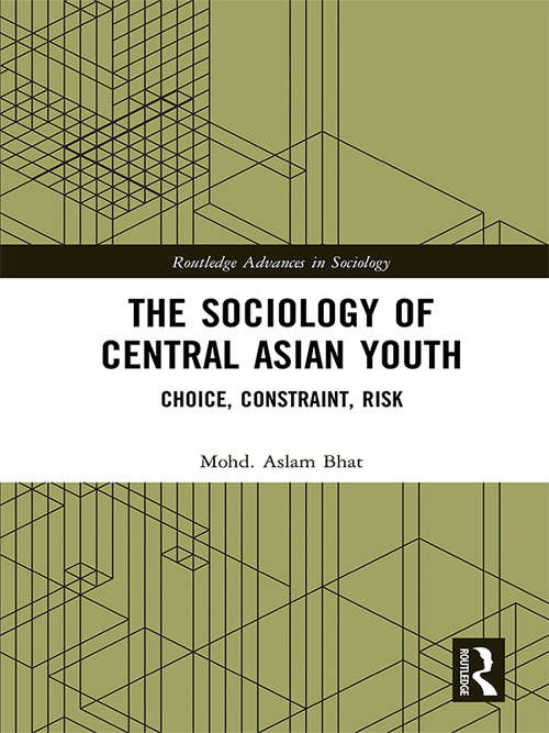 The Sociology of Central Asian Youth: Choice, Constraint, Risk (Routledge Advances in Sociology)