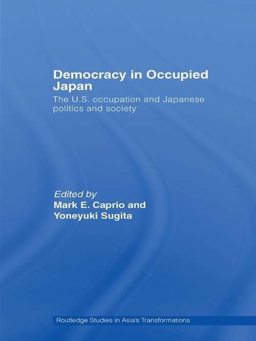 Democracy in Occupied Japan: The U.S. Occupation and Japanese Politics and Society (Routledge Studies in Asia's Transformations #10)