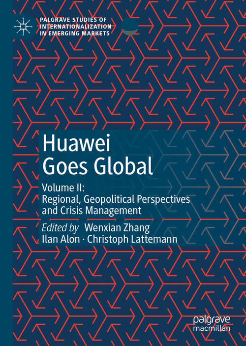 Huawei Goes Global: Volume II: Regional, Geopolitical Perspectives and Crisis Management (Palgrave Studies of Internationalization in Emerging Markets)