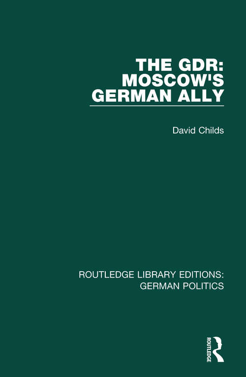The GDR: Moscow's German Ally (Routledge Library Editions: German Politics)