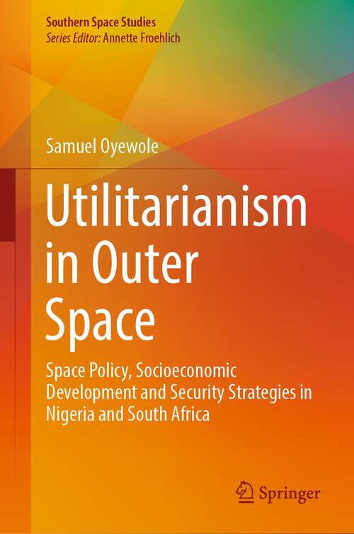 Book cover of Utilitarianism in Outer Space: Space Policy, Socioeconomic Development and Security Strategies in Nigeria and South Africa (1st ed. 2024) (Southern Space Studies)