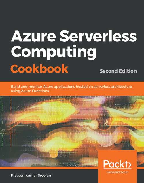Azure Serverless Computing Cookbook - Second Edition: Build and monitor Azure applications hosted on serverless architecture using Azure Functions, 2nd Edition