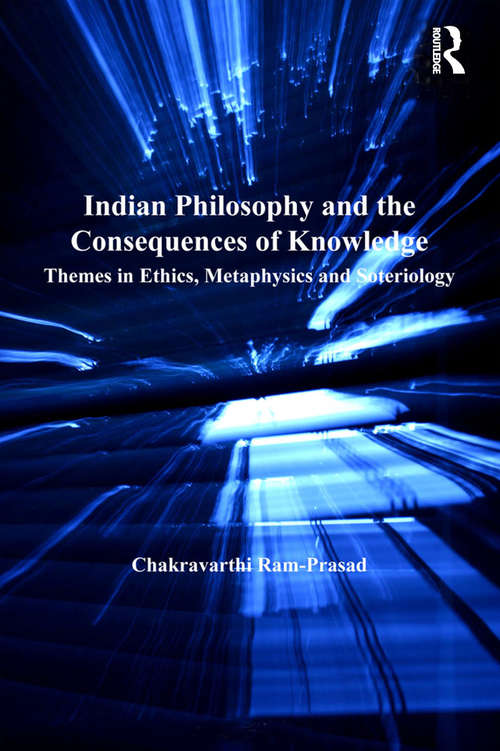 Indian Philosophy and the Consequences of Knowledge: Themes in Ethics, Metaphysics and Soteriology