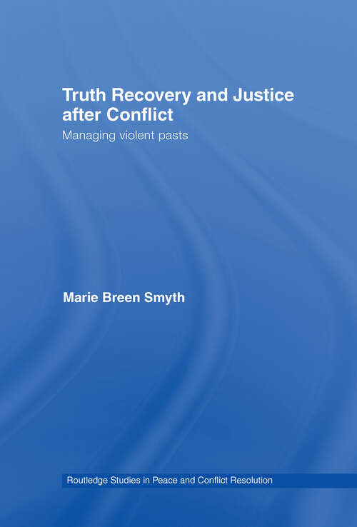 Truth Recovery and Justice after Conflict: Managing Violent Pasts (Routledge Studies In Peace And Conflict Resolution Ser.)