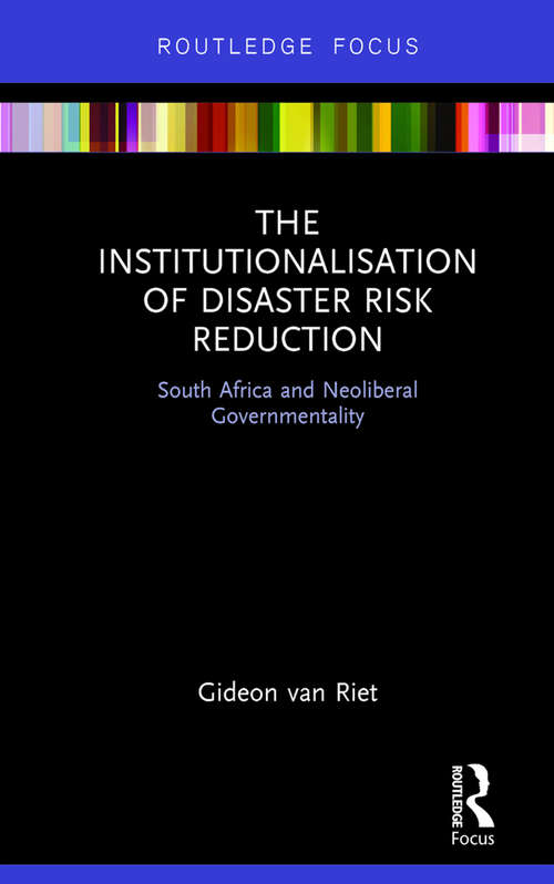 The Institutionalisation of Disaster Risk Reduction: South Africa and Neoliberal Governmentality (Routledge Studies in Hazards, Disaster Risk and Climate Change)