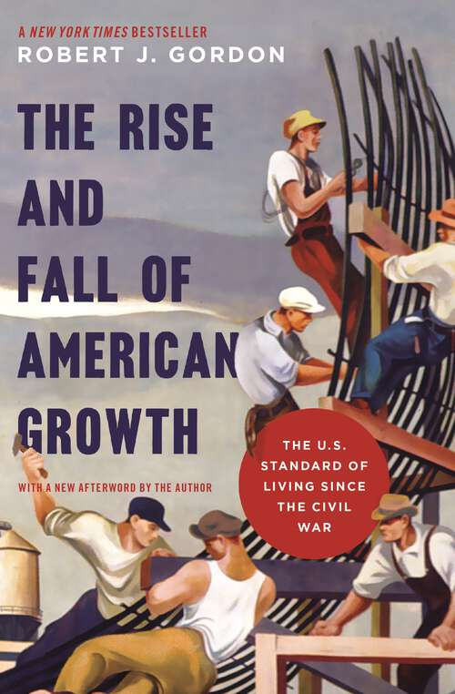 The Rise and Fall of American Growth: The U.S. Standard of Living since the Civil War (The Princeton Economic History of the Western World #70)
