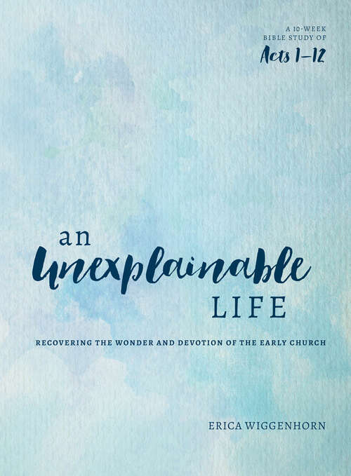Book cover of An Unexplainable Life: Recovering the Wonder and Devotion of the Early Church (Acts 1-12)