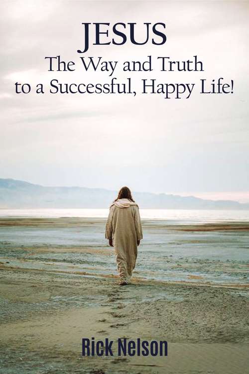 Book cover of Jesus the Way and Truth to a Successful Happy Life!: Jesus: Four Steps that Lead to Peace, Joy, True Success, and Happiness.