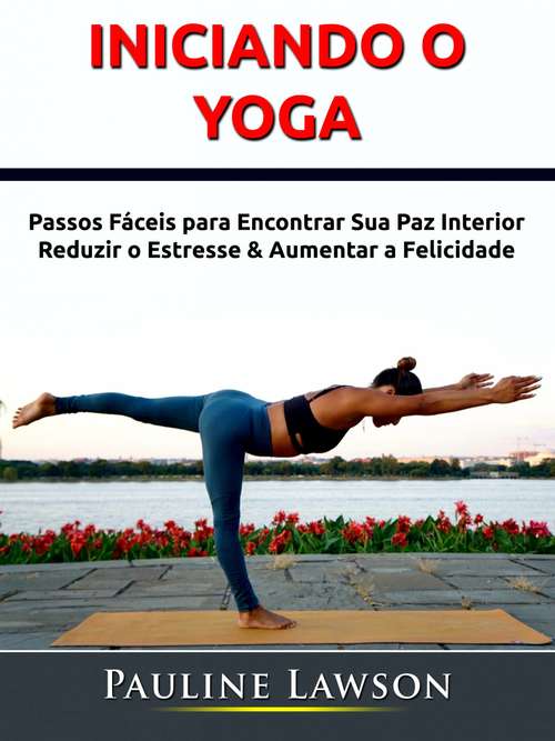 Book cover of Iniciando o Yoga: Passos Fáceis para Encontrar Sua Paz Interior, Reduzir o Estresse & Aumentar a Felicidade