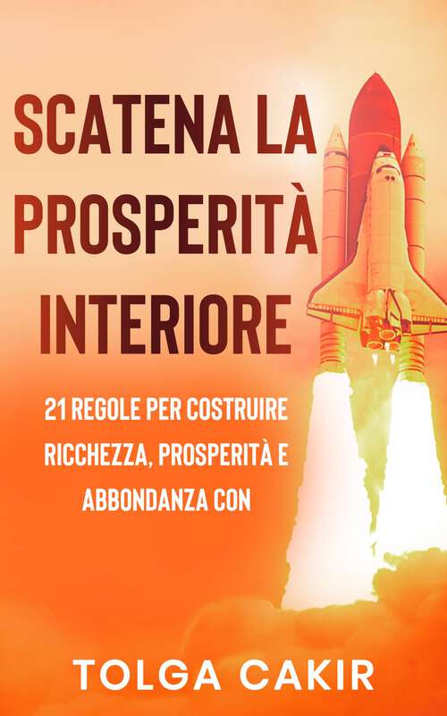 Book cover of Scatena La Prosperità Interiore: 21 REGOLE PER COSTRUIRE RICCHEZZA, PROSPERITÀ E ABBONDANZA CON