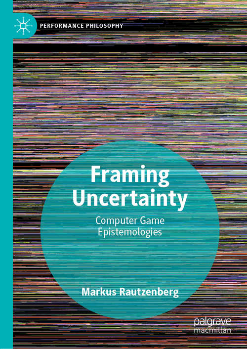 Book cover of Framing Uncertainty: Computer Game Epistemologies (1st ed. 2020) (Performance Philosophy)