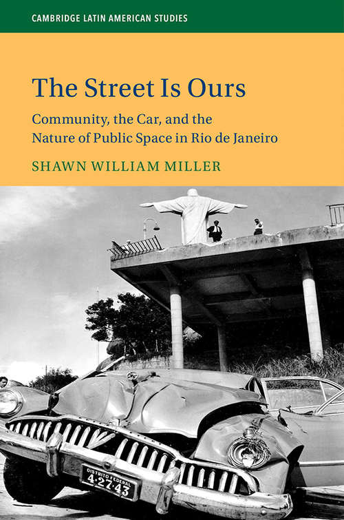 The Street Is Ours: Community, the Car, and the Nature of Public Space in Rio de Janeiro (Cambridge Latin American Studies #111)