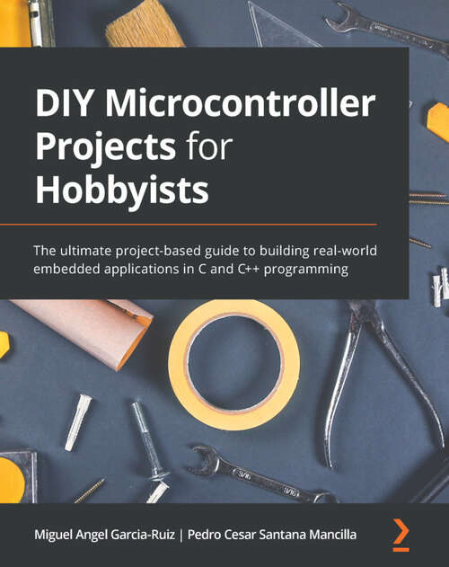 Book cover of DIY Microcontroller Projects for Hobbyists: The ultimate project-based guide to building real-world embedded applications in C and C++ programming (1)