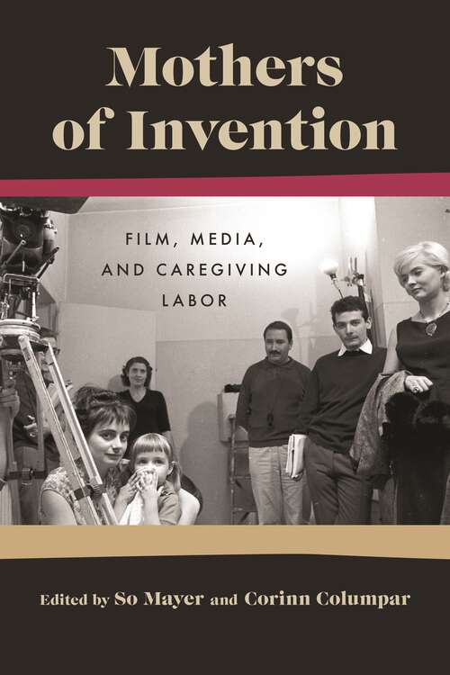 Mothers of Invention: Film, Media, and Caregiving Labor (Contemporary Approaches to Film and Media Series)