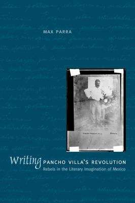 Book cover of Writing Pancho Villa's Revolution: Rebels in the Literary Imagination of Mexico