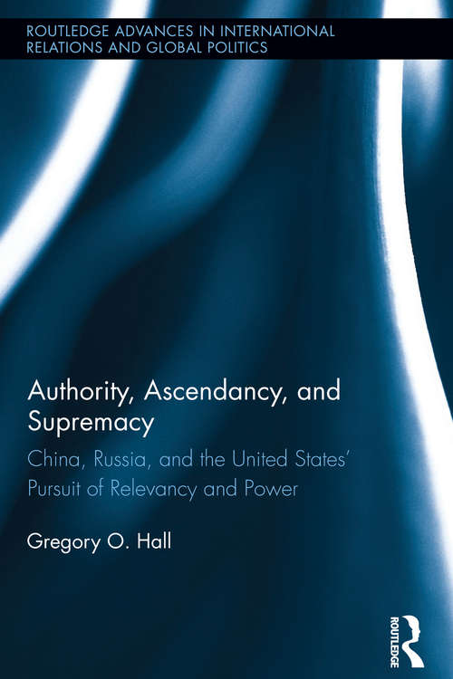 Authority, Ascendancy, and Supremacy: China, Russia, and the United States' Pursuit of Relevancy and Power (Routledge Advances in International Relations and Global Politics)