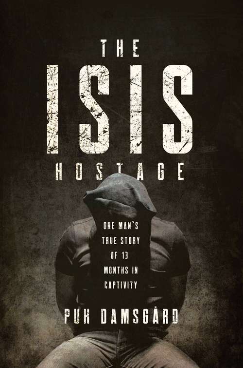 The ISIS Hostage: One Man's True Story Of Thirteen Months In Captivity