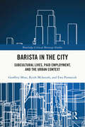 Barista in the City: Subcultural Lives, Paid Employment, and the Urban Context (Routledge Critical Beverage Studies)