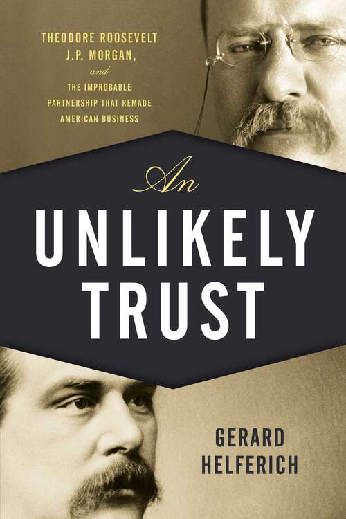 Book cover of An Unlikely Trust: Theodore Roosevelt, J.P. Morgan, and the Improbable Partnership That Remade American Business