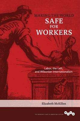 Book cover of Making the World Safe for Workers: Labor, the Left, and Wilsonian Internationalism (The Working Class in American History)