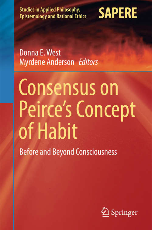 Consensus on Peirce’s Concept of Habit: Before and Beyond Consciousness (Studies in Applied Philosophy, Epistemology and Rational Ethics #31)