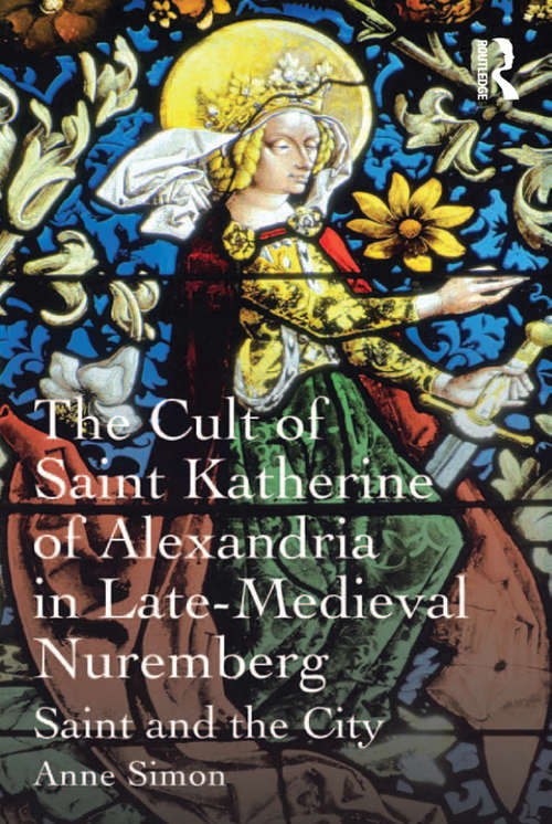 The Cult of Saint Katherine of Alexandria in Late-Medieval Nuremberg: Saint and the City