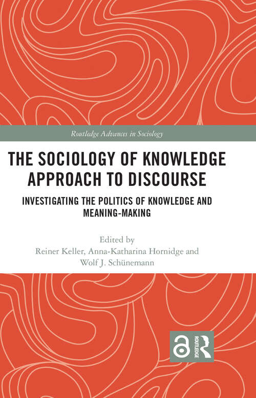 The Sociology of Knowledge Approach to Discourse: Investigating the Politics of Knowledge and Meaning-making. (Routledge Advances in Sociology)