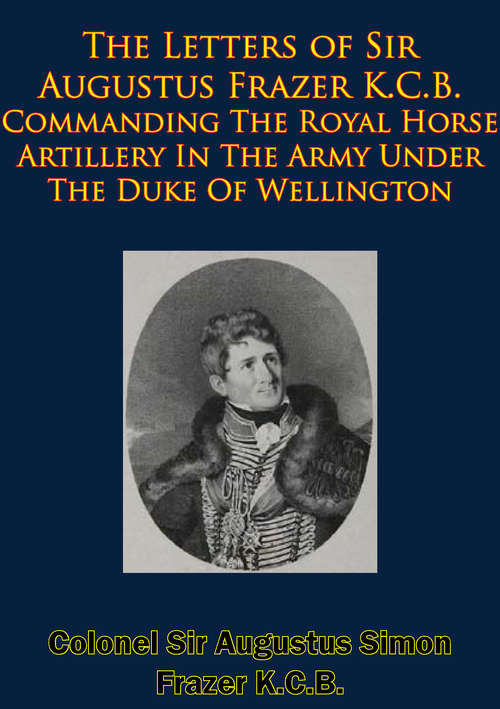 Book cover of The Letters of Sir Augustus Frazer K.C.B. Commanding The Royal Horse Artillery: In The Army Under The Duke Of Wellington [Illustrated Edition]