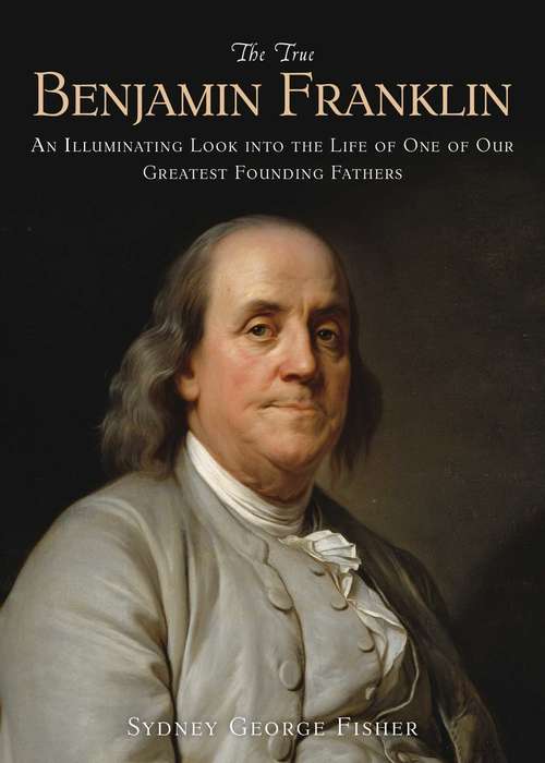 Book cover of The True Benjamin Franklin: An Illuminating Look into the Life of One of Our Greatest Founding Fathers (Proprietary)