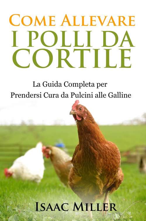 Book cover of Come Allevare i Polli da Cortile: La Guida Completa per Prendersi Cura da Pulcini alle Galline