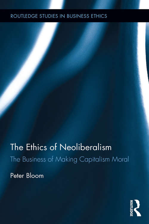 The Ethics of Neoliberalism: The Business of Making Capitalism Moral (Routledge Studies in Business Ethics)