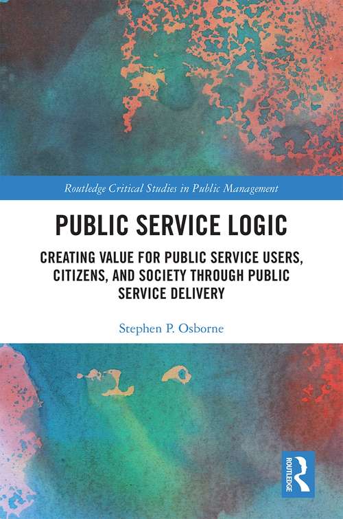 Public Service Logic: Creating Value for Public Service Users, Citizens, and Society Through Public Service Delivery (Routledge Critical Studies in Public Management)