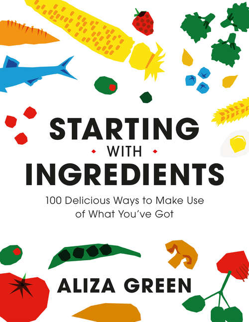 Book cover of Starting with Ingredients: 100 Delicious Ways to Make Use of What You've Got