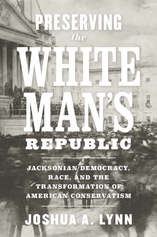 Preserving the White Man's Republic: Jacksonian Democracy, Race, and the Transformation of American Conservatism (A Nation Divided: Studies in the Civil War Era)