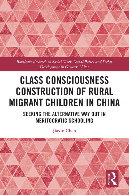Class Consciousness Construction of Rural Migrant Children in China: Seeking the Alternative Way Out in Meritocratic Schooling (Routledge Research on Social Work, Social Policy and Social Development in Greater China)