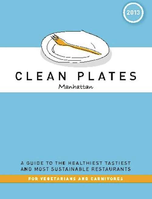 Clean Plates Manhattan 2013: A Guide to the Healthiest, Tastiest, and Most Sustainable Restaurants for Vegetarians and Carnivores